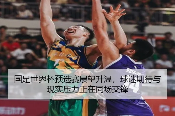 国足世界杯预选赛展望升温，球迷期待与现实压力正在同场交锋